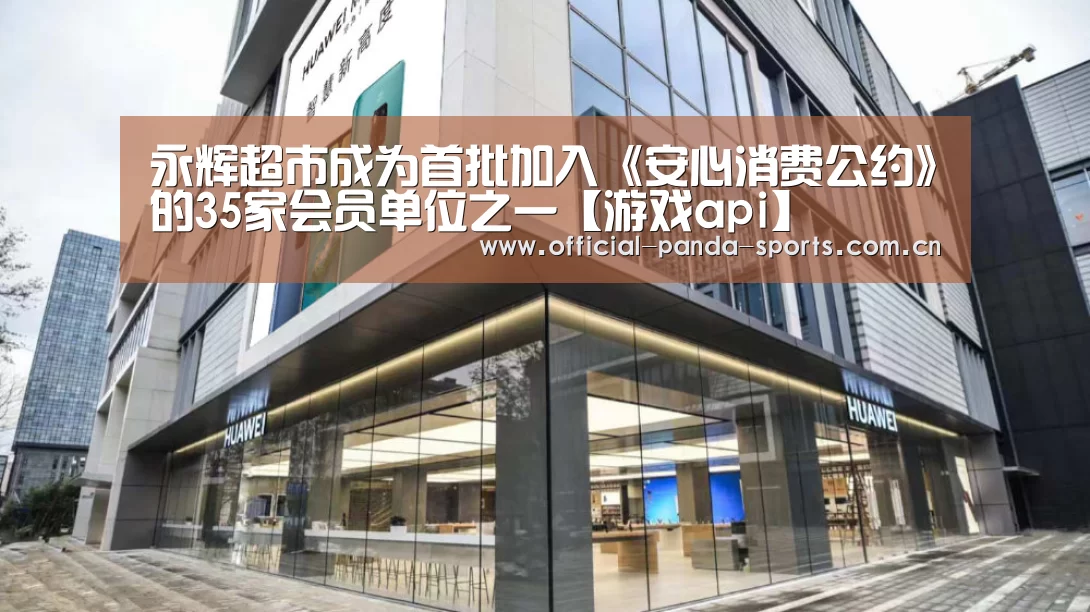 永辉超市成为首批加入《安心消费公约》的35家会员单位之一【游戏api】(图1) 游戏开发